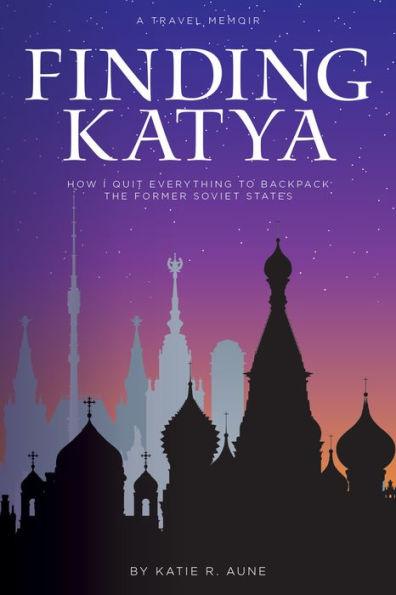 Finding Katya: How I Quit Everything to Backpack the Former Soviet States - Katie R. Aune
