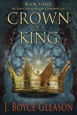 Crown of a King: Book Three of the Carolingian Chronicles - J. Boyce Gleason