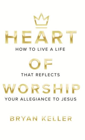 Heart Of Worship: How To Live A Life That Reflects Your Allegiance To Jesus - Bryan Andrew Keller