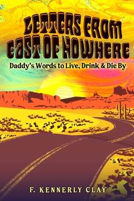 Letters from East of Nowhere: Daddy's Words to Live, Drink & Die By - F. Kennerly Clay