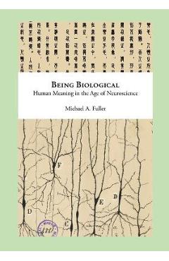 Coperta cărții 'Being Biological: Human Meaning in the Age of Neuroscience - Michael Fuller'