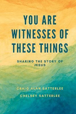 You Are Witnesses of These Things: Sharing the Story of Jesus - Chelsey Satterlee