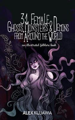 31 Female Ghosts, Monsters, and Demons from Around the World: An Illustrated Folklore Book - Alex Kujawa