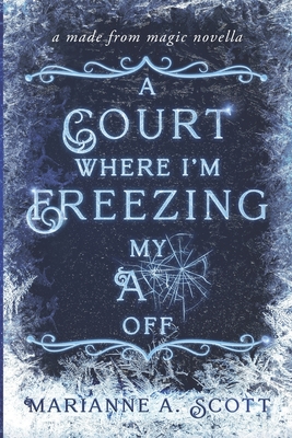 A Court Where I'm Freezing My A** Off: A Made from Magic Novella - Marianne A. Scott