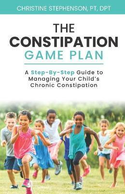 The Constipation Game Plan: A Step-By-Step Guide to Managing Your Child's Chronic Constipation - Christine Stephenson