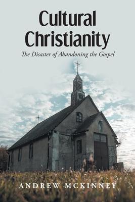 Cultural Christianity: The Disaster of Abandoning the Gospel - Andrew Mckinney