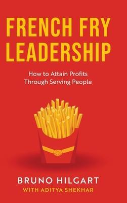 French Fry Leadership: How to Attain Profits Through Serving People - Bruno Hilgart