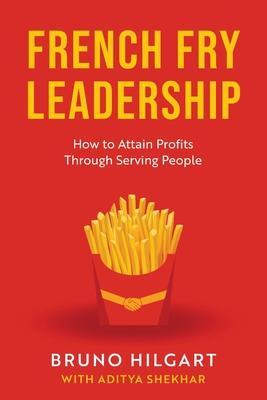 French Fry Leadership: How to Attain Profits Through Serving People - Bruno Hilgart