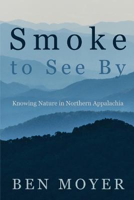 Smoke to See By: Knowing Nature in Northern Appalachia - Ben Moyer