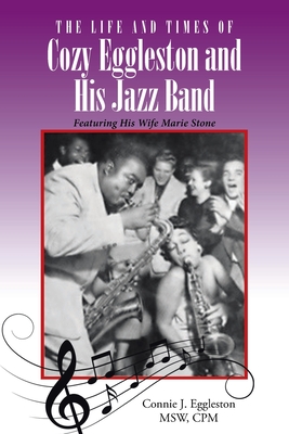 The Life and Times of Cozy Eggleston and His Jazz Band: Featuring His Wife Marie Stone - Connie J. Eggleston Msw Cpm