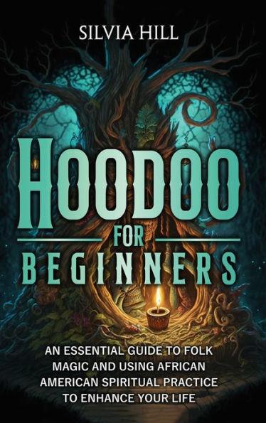 Hoodoo for Beginners: An Essential Guide to Folk Magic and Using African American Spiritual Practice to Enhance Your Life - Silvia Hill