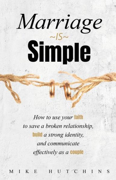 Marriage Is Simple: How to Use Your Faith to Save a Broken Relationship, Build a Strong Identity, and Communicate Effectively as a Couple - Mike Hutchins