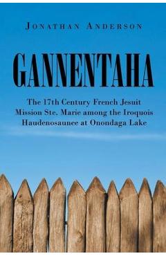 Poza produsului Gannentaha: The 17th Century French Jesuit Mission Ste. Marie among the Iroquois Haudenosaunee at Onondaga Lake - Jonathan Anderson