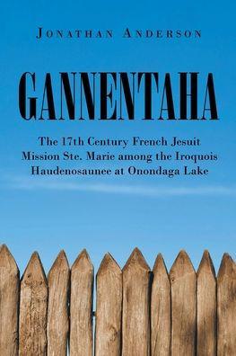 Gannentaha: The 17th Century French Jesuit Mission Ste. Marie among the Iroquois Haudenosaunee at Onondaga Lake - Jonathan Anderson
