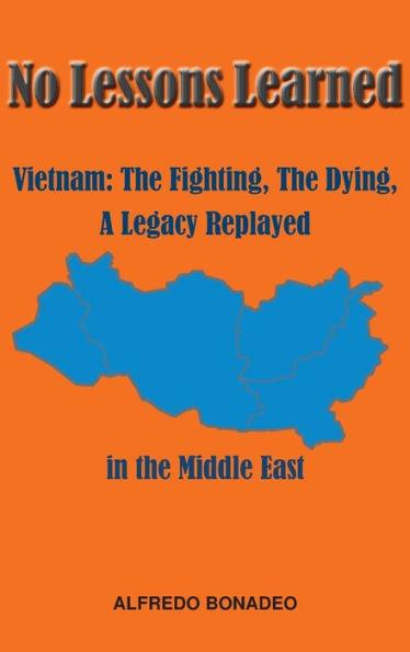 No Lessons Learned: Vietnam The Fighting, The Dying, A Legacy Replayed in the Middle East - Alfredo Bonadeo