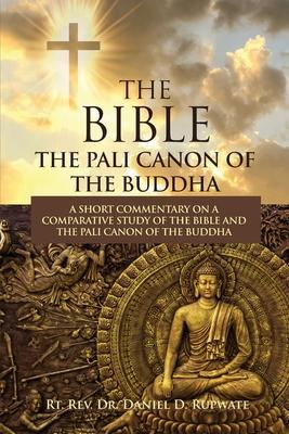 The Bible: The Pali Canon of the Buddha: A Short Commentary on a Comparative Study of the Bible and the Pali Canon of the Buddha: - Daniel D. Rupwate