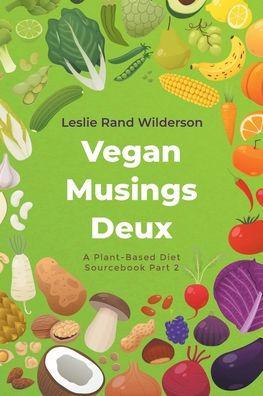 Vegan Musings Deux: A Plant-Based Diet Sourcebook Part Two - Leslie Rand Wilderson