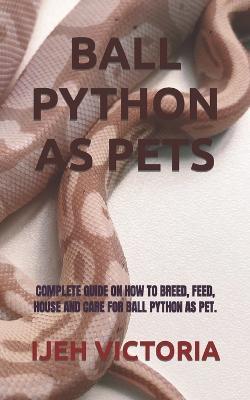 Ball Python as Pets: Complete Guide on How to Breed, Feed, House and Care for Ball Python as Pet. - Ijeh Victoria