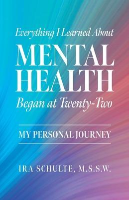 Everything I Learned about Mental Health Began at Twenty-Two: My Personal Journey - M. S. S. W. Ira Schulte