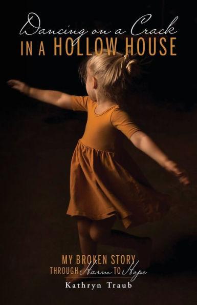 Dancing on a Crack in a Hollow House: My Broken Story - through Harm to Hope - Kathryn Traub