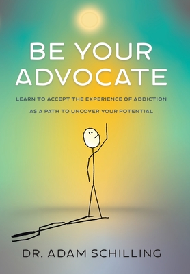 Be Your Advocate: Learn to Accept the Experience of Addiction as a Path to Uncover Your Potential - Adam Schilling
