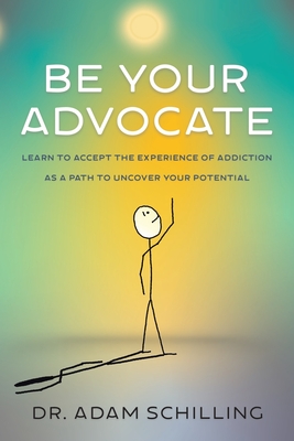 Be Your Advocate: Learn to Accept the Experience of Addiction as a Path to Uncover Your Potential - Adam Schilling