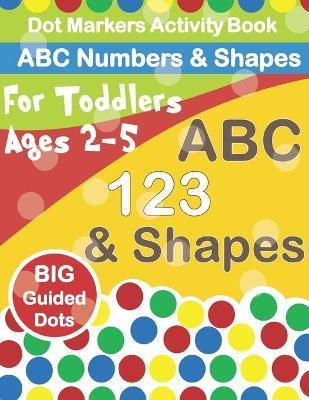 Dot Markers Activity Book ABC Numbers and Shapes: Improve fine motor skills with Easy Guided big dots - do a dot page a day - paint daubers for toddle - Moro Books
