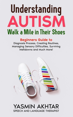 Understanding AUTISM, Walk A Mile in Their Shoes: Beginners Guide to: Diagnosis Process, Creating Routines, Managing Sensory Difficulties, Surviving M - Yasmin Akhtar