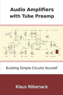 Audio Amplifiers with Tube Preamp: Building Simple Circuits Yourself - Klaus Röbenack