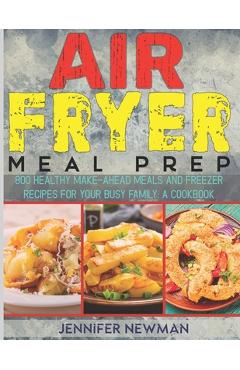 Coperta cărții 'Air Fryer Meal Prep: 800 Healthy Make-Ahead Meals and Freezer Recipes for Your Busy Family: A Cookbook - Jennifer Newman'