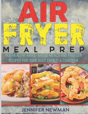 Coperta cărții 'Air Fryer Meal Prep: 800 Healthy Make-Ahead Meals and Freezer Recipes for Your Busy Family: A Cookbook - Jennifer Newman'