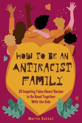 How to Be an Antiracist Family: 25 Inspiring Tales About Racism to Be Read Together with The Kids - Martin Sekkat