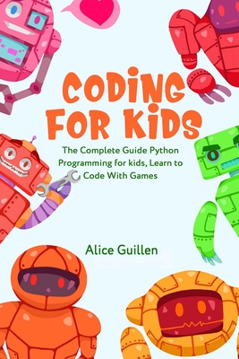 Coding for Kids: The Complete Guide Python Programming for kids, Learn to Code with Games - Alice Guillen