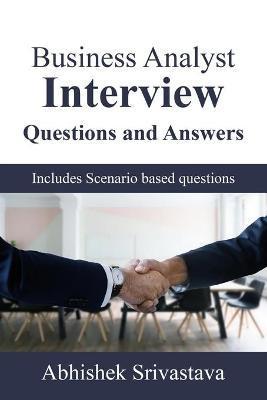 Business Analyst Interview Questions and Answers: with Scenario based questions - Abhishek Srivastava