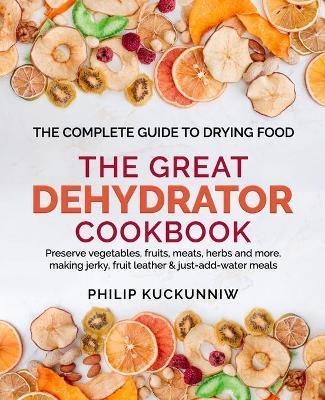 THE GREAT DEHYDRATOR COOKBOOK - Preserve vegetables, fruits, meats, herbs and more, making jerky, fruit leather & just-add-water meals: The Complete G - Philip Kuckunniw