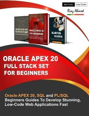 Oracle APEX 20 Full Stack Set For Beginners: Oracle APEX 20, SQL and PL/SQL Beginners Guides To Develop Stunning, Low-Code Web Applications Fast - Riaz Ahmed