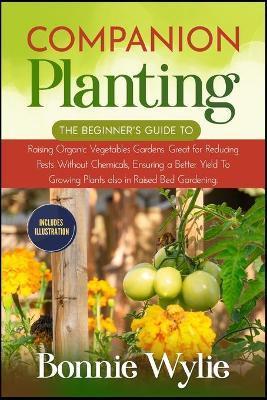 Companion Planting: The Beginner's Guide to Raising Organic Vegetables Gardens. Great for Reducing Pests Without Chemicals, Ensuring a Bet - Bonnie Wylie
