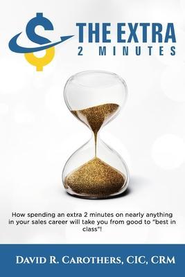 The Extra 2 Minutes: How spending an extra 2 minutes on nearly anything in your sales career will take you from good to best in class! - David R. Carothers