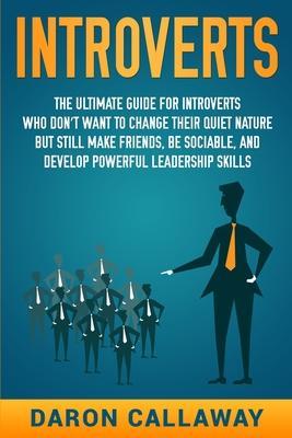 Introverts: The Ultimate Guide for Introverts Who Don't Want to Change their Quiet Nature but Still Make Friends, Be Sociable, and - Daron Callaway