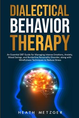 Dialectical Behavior Therapy: An Essential DBT Guide for Managing Intense Emotions, Anxiety, Mood Swings, and Borderline Personality Disorder, along - Heath Metzger