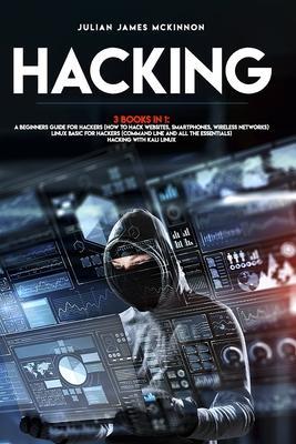 Hacking: 3 Books in 1: A Beginners Guide for Hackers (How to Hack Websites, Smartphones, Wireless Networks) + Linux Basic for H - Julian James Mckinnon