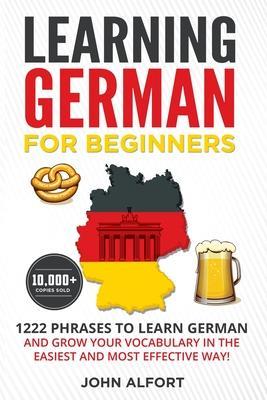 Learning German for Beginners: 1222 Phrases to Learn German and Grow your Vocabulary in the Easiest and Most Effective Way! (Complete German Phrasebo - John Alfort