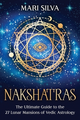 Nakshatras: The Ultimate Guide to the 27 Lunar Mansions of Vedic Astrology - Mari Silva