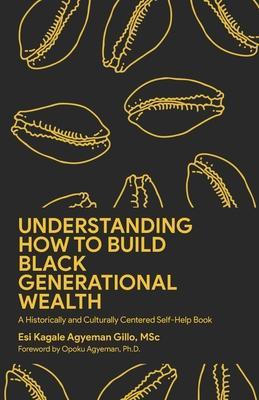 Understanding How to Build Black Generational Wealth: A Historically and Culturally Centered Self-Help Book - Opoku Agyeman