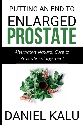 Putting an End to Enlarged Prostate: Alternative Natural Cure To Prostate Enlargement - Charles Ukwuoma