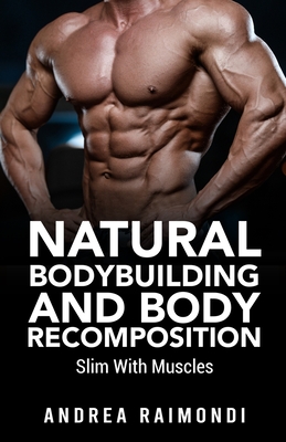 Natural Bodybuilding And Body Recomposition: Slim With Muscles - Andrea Raimondi