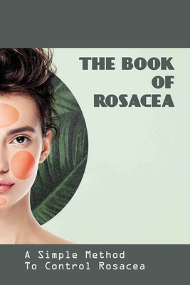The Book Of Rosacea- A Simple Method To Control Rosacea: Rosacea Treatment For Face - Noble Furey