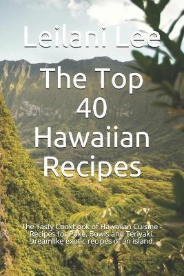 The Top 40 Hawaiian Recipes: The Tasty Cookbook of Hawaiian Cuisine - Recipes for Poke, Bowls and Teriyaki. Dreamlike exotic recipes of an island. - Leilani Lee