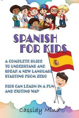 Spanish For Kids: A Complete Guide to Understand and Speak a New Language Starting from Zero - Kids Can Learn in a Fun and Exiting Way - Cassidy Mind