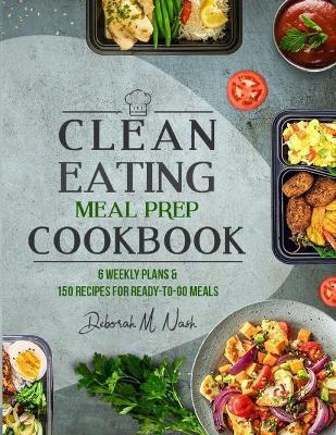 Clean Eating Meal Prep Cookbook: 6 Weekly Plans and 150 Recipes for Ready-to-Go Meals - Deborah M. Nash